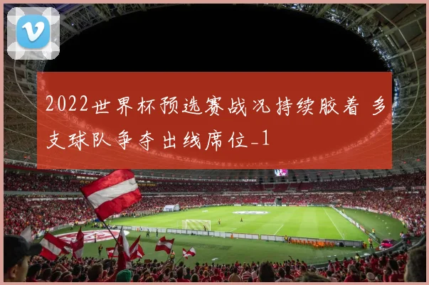 2022世界杯预选赛战况持续胶着 多支球队争夺出线席位_1
