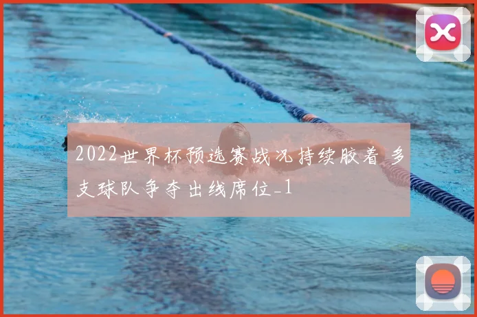 2022世界杯预选赛战况持续胶着 多支球队争夺出线席位_1