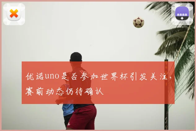 优诺uno是否参加世界杯引发关注,赛前动态仍待确认
