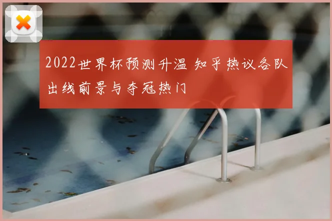 2022世界杯预测升温 知乎热议各队出线前景与夺冠热门