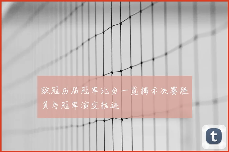 欧冠历届冠军比分一览揭示决赛胜负与冠军演变轨迹
