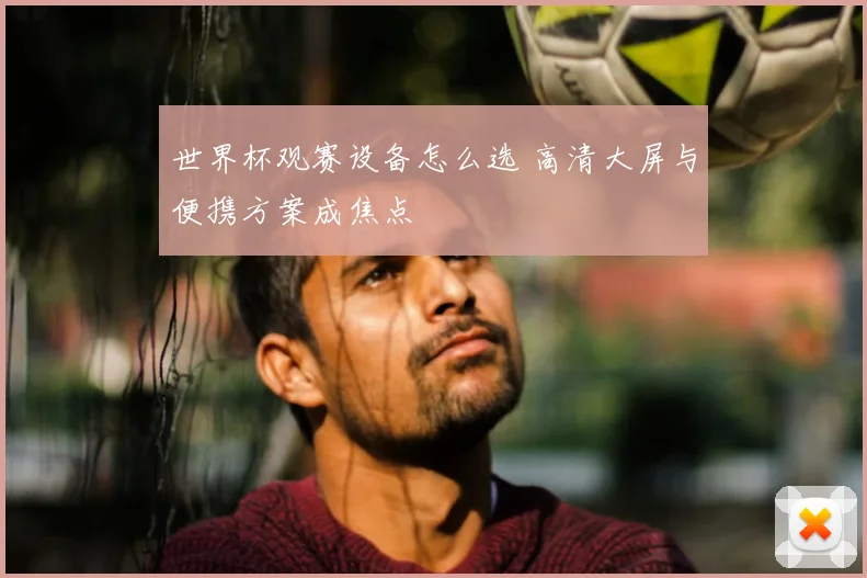 世界杯观赛设备怎么选 高清大屏与便携方案成焦点