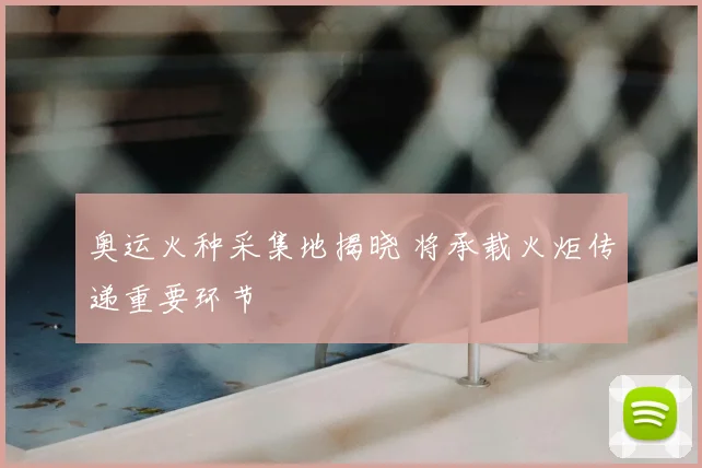 奥运火种采集地揭晓 将承载火炬传递重要环节
