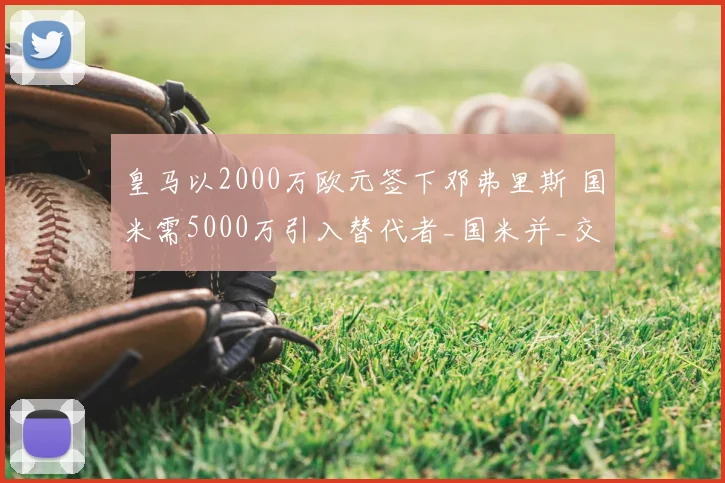 皇马以2000万欧元签下邓弗里斯 国米需5000万引入替代者_国米并_交易_欧冠